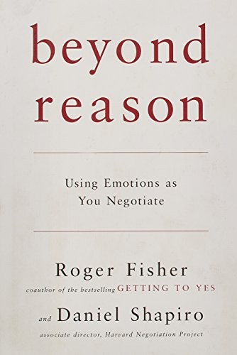 BEYOND REASON: USING EMOTIONS AS YOU NEGOTIATE By Roger Fisher & Daniel Shapiro