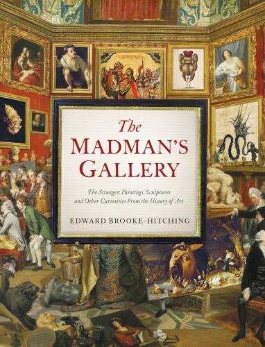 Madman’s Gallery : The Strangest Paintings, Sculptures and Other Curiosities …