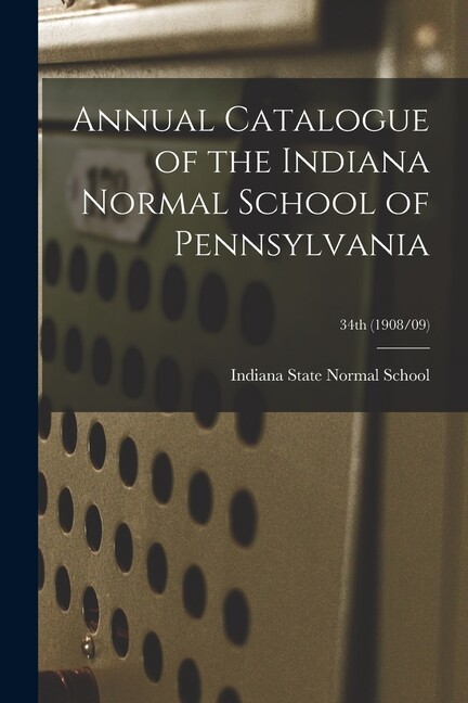 Annual Catalogue Of The Indiana Normal School Of Pennsylvania; 34Th (1908/0…