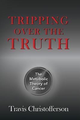 Tripping over the Truth: The Metabolic Theory of Cancer by Travis Christofferson