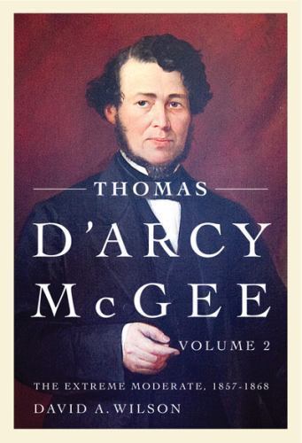 Thomas D’Arcy McGee, Volume 2: The Extreme Moderate, 1857-1868, Wilson, David A.