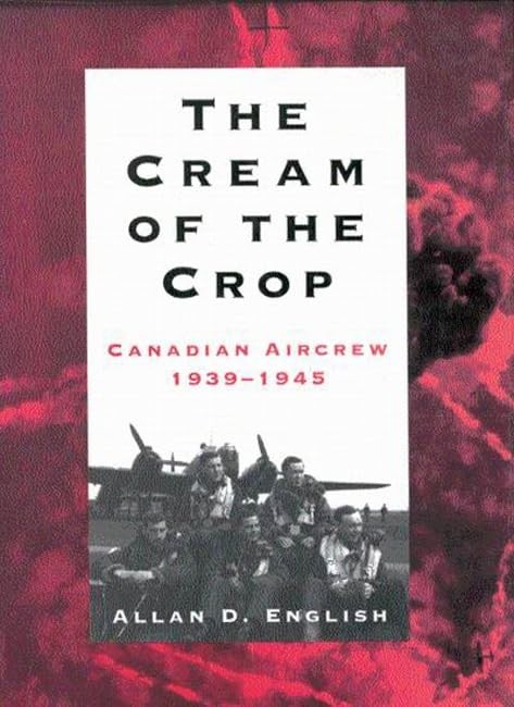 The Cream of the Crop: Canadian Aircrew, 1939-1945 by Allan Douglas English
