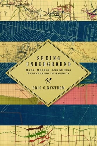 Seeing Underground: Maps, Models, and Mining Engineering in America by Nystrom