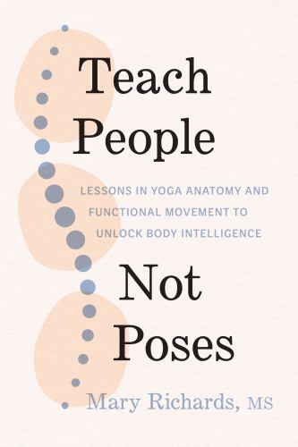Teach People, Not Poses : Lessons in Yoga Anatomy and Functional Movement to …